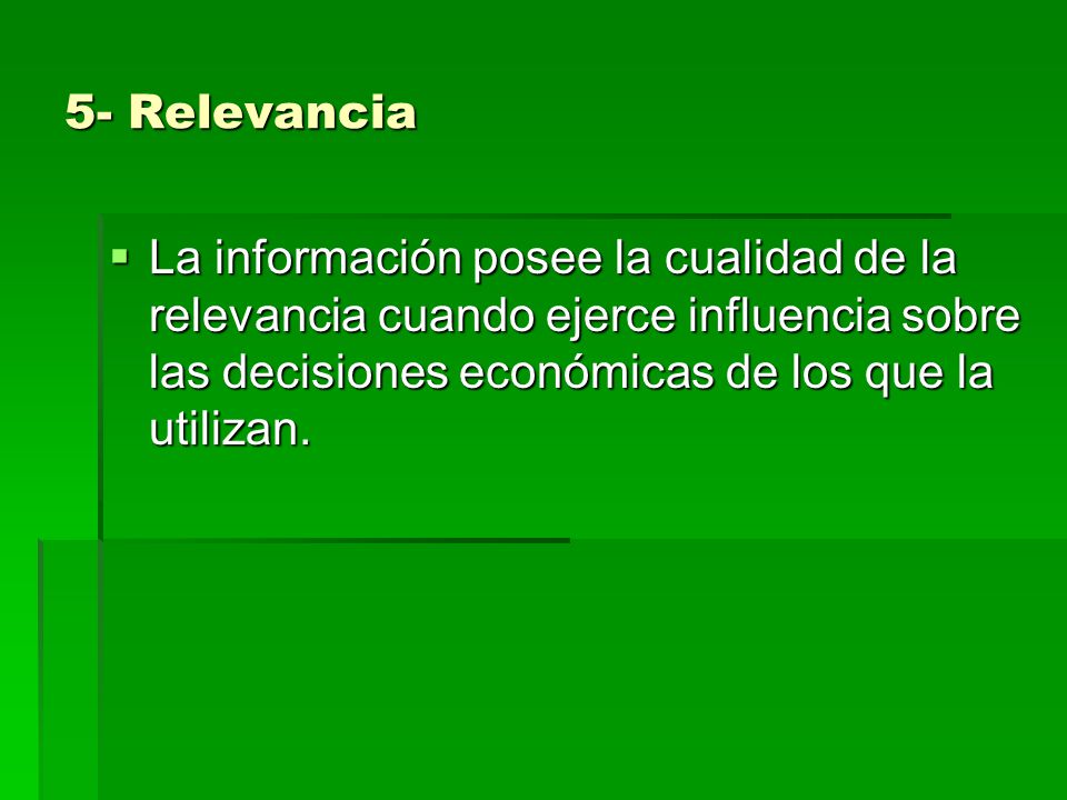 5- Relevancia La información posee la cualidad de la relevancia cuando ejerce influencia sobre las decisiones económicas de los que la utilizan.