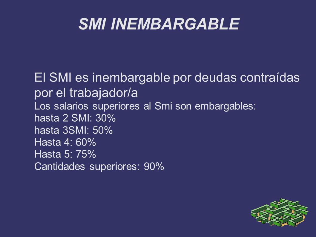 SMI INEMBARGABLE El SMI es inembargable por deudas contraídas por el trabajador/a. Los salarios superiores al Smi son embargables: