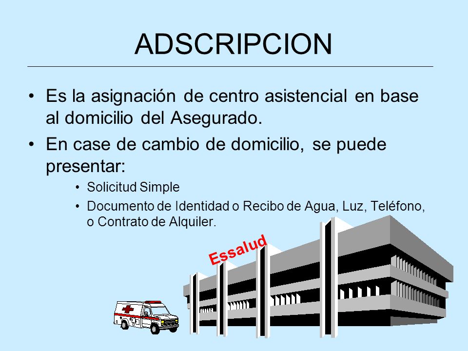 ADSCRIPCION Es la asignación de centro asistencial en base al domicilio del Asegurado. En case de cambio de domicilio, se puede presentar:
