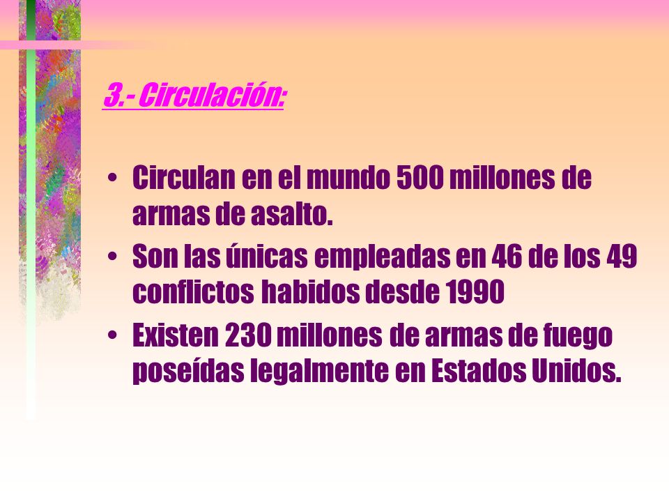 3.- Circulación: Circulan en el mundo 500 millones de armas de asalto. Son las únicas empleadas en 46 de los 49 conflictos habidos desde