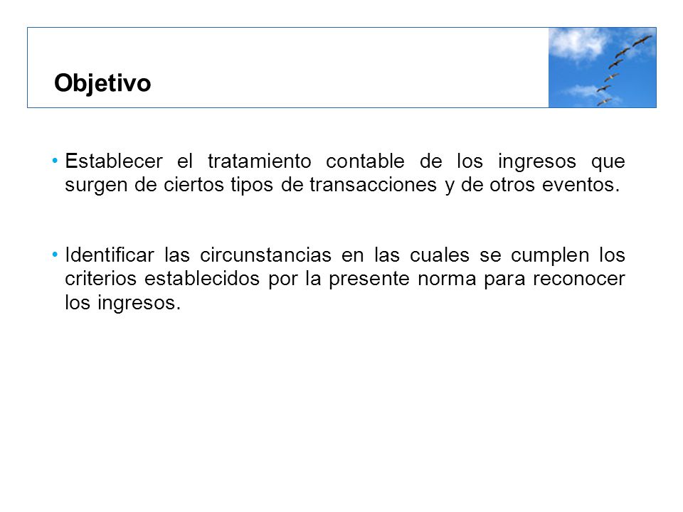 Objetivo Establecer el tratamiento contable de los ingresos que surgen de ciertos tipos de transacciones y de otros eventos.