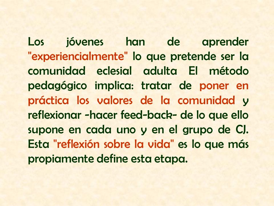Los jóvenes han de aprender experiencialmente lo que pretende ser la comunidad eclesial adulta El método pedagógico implica: tratar de poner en práctica los valores de la comunidad y reflexionar -hacer feed-back- de lo que ello supone en cada uno y en el grupo de CJ.