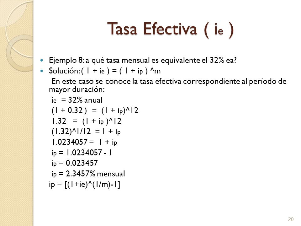 Tasa Efectiva ( ie ) Ejemplo 8: a qué tasa mensual es equivalente el 32% ea Solución: ( 1 + ie ) = ( 1 + ip ) ^m.
