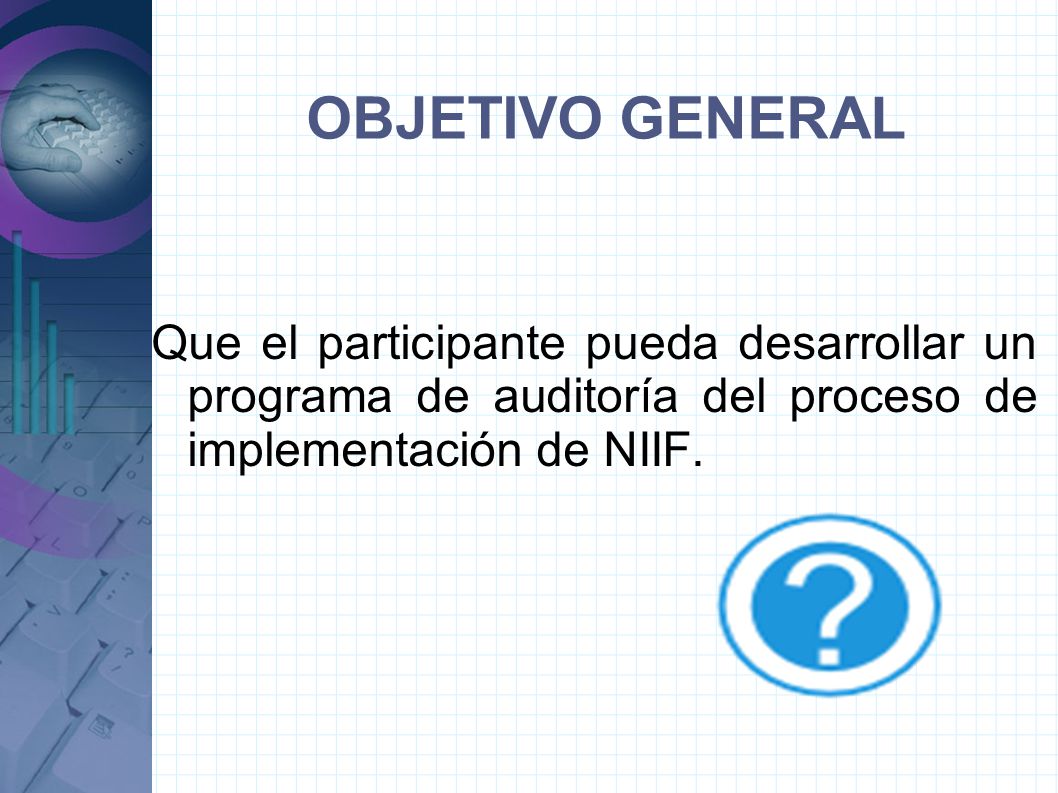 OBJETIVO GENERAL Que el participante pueda desarrollar un programa de auditoría del proceso de implementación de NIIF.