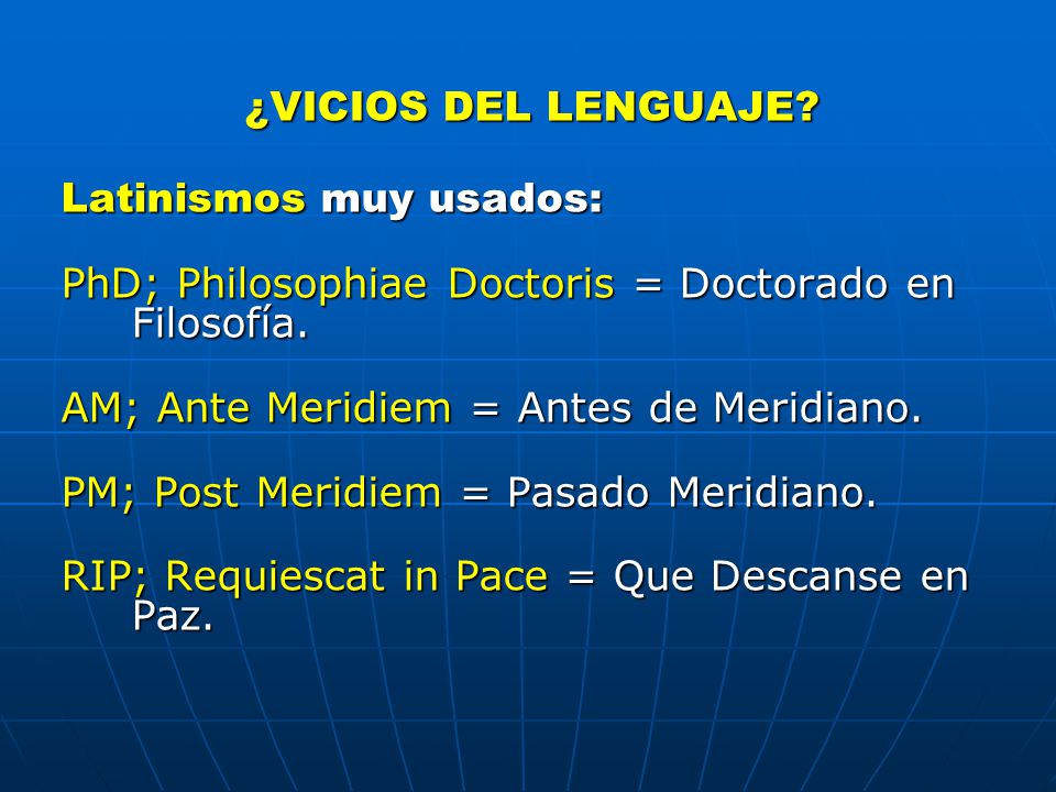 ¿VICIOS DEL LENGUAJE Latinismos muy usados: PhD; Philosophiae Doctoris = Doctorado en Filosofía. AM; Ante Meridiem = Antes de Meridiano.