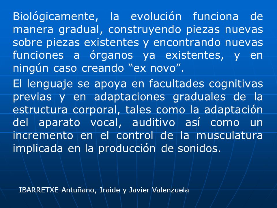 Biológicamente, la evolución funciona de manera gradual, construyendo piezas nuevas sobre piezas existentes y encontrando nuevas funciones a órganos ya existentes, y en ningún caso creando ex novo .