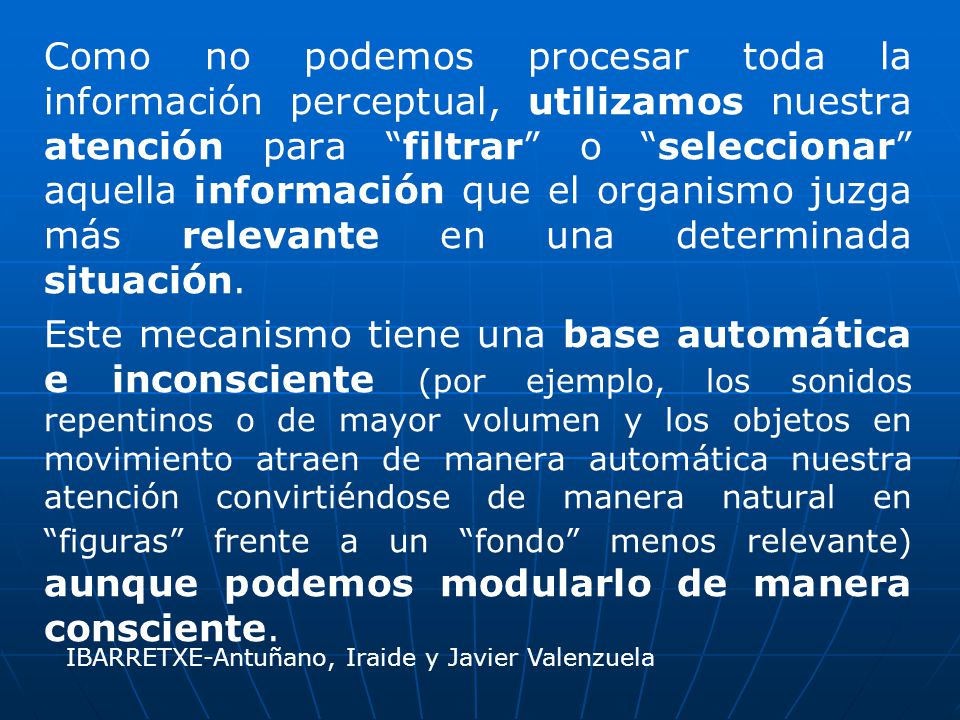 Como no podemos procesar toda la información perceptual, utilizamos nuestra atención para filtrar o seleccionar aquella información que el organismo juzga más relevante en una determinada situación.