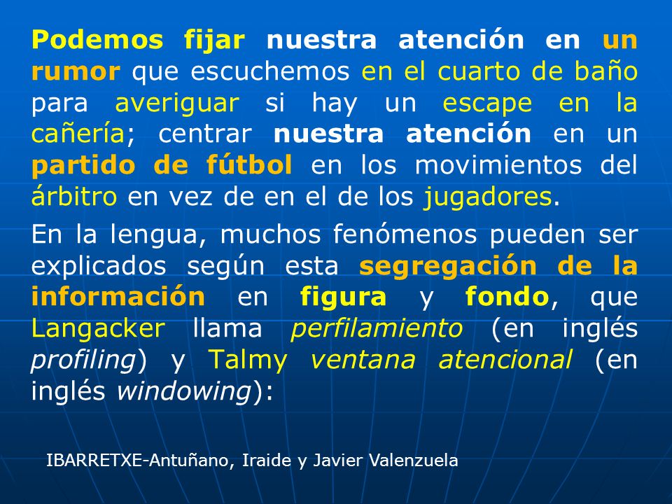 Podemos fijar nuestra atención en un rumor que escuchemos en el cuarto de baño para averiguar si hay un escape en la cañería; centrar nuestra atención en un partido de fútbol en los movimientos del árbitro en vez de en el de los jugadores.