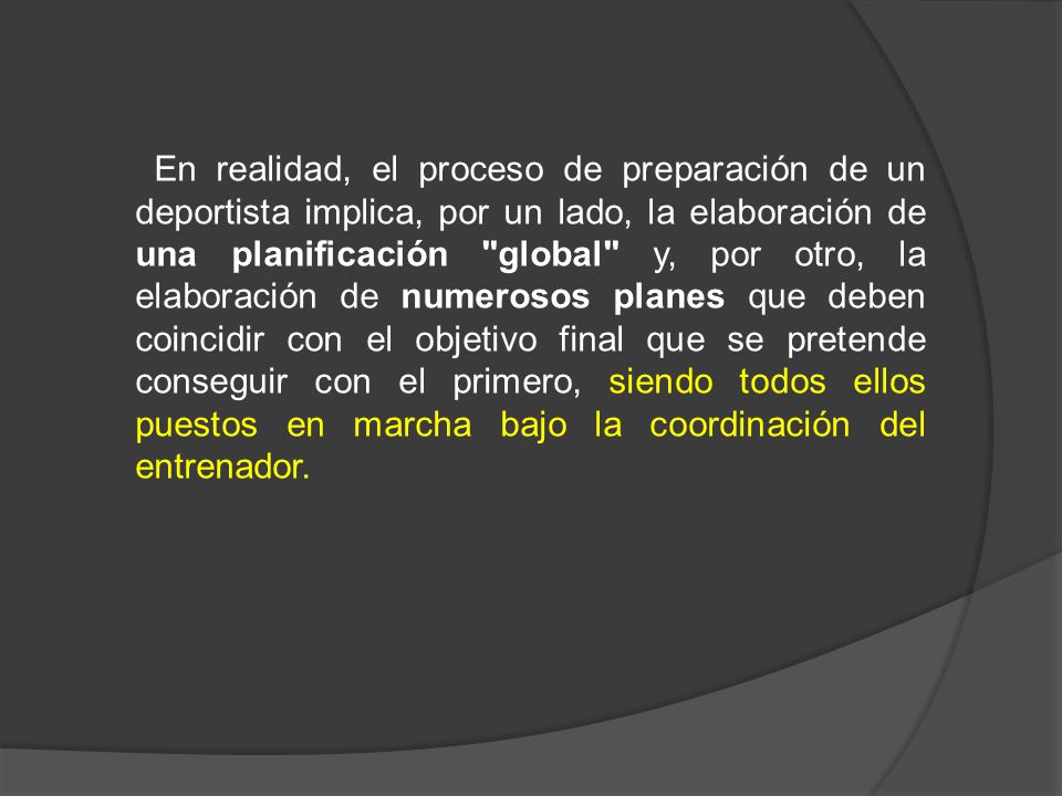 En realidad, el proceso de preparación de un deportista implica, por un lado, la elaboración de una planificación global y, por otro, la elaboración de numerosos planes que deben coincidir con el objetivo final que se pretende conseguir con el primero, siendo todos ellos puestos en marcha bajo la coordinación del entrenador.