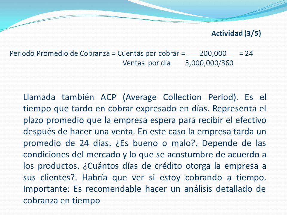 Actividad (3/5) Periodo Promedio de Cobranza = Cuentas por cobrar = 200,000 = 24. Ventas por día 3,000,000/360.