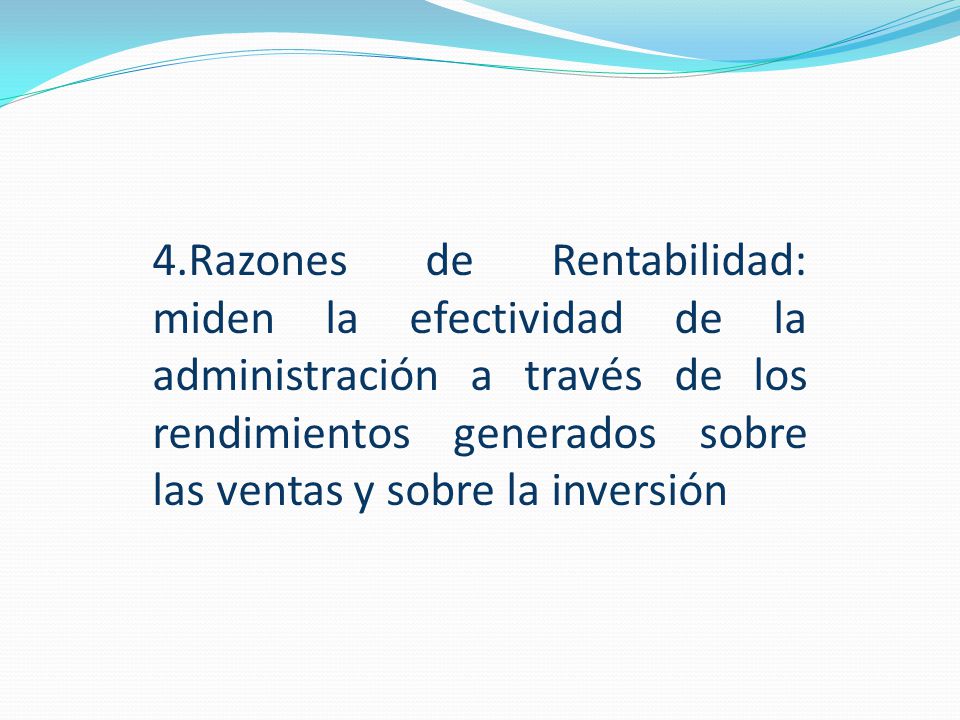 4.Razones de Rentabilidad: miden la efectividad de la administración a través de los rendimientos generados sobre las ventas y sobre la inversión