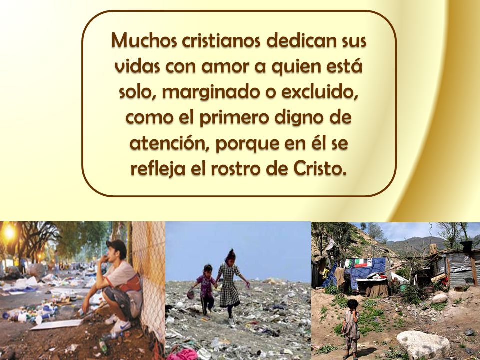 Muchos cristianos dedican sus vidas con amor a quien está solo, marginado o excluido, como el primero digno de atención, porque en él se refleja el rostro de Cristo.