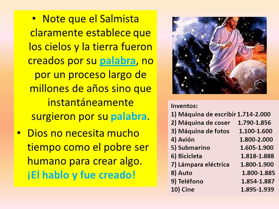 Note que el Salmista claramente establece que los cielos y la tierra fueron creados por su palabra, no por un proceso largo de millones de años sino que instantáneamente surgieron por su palabra.