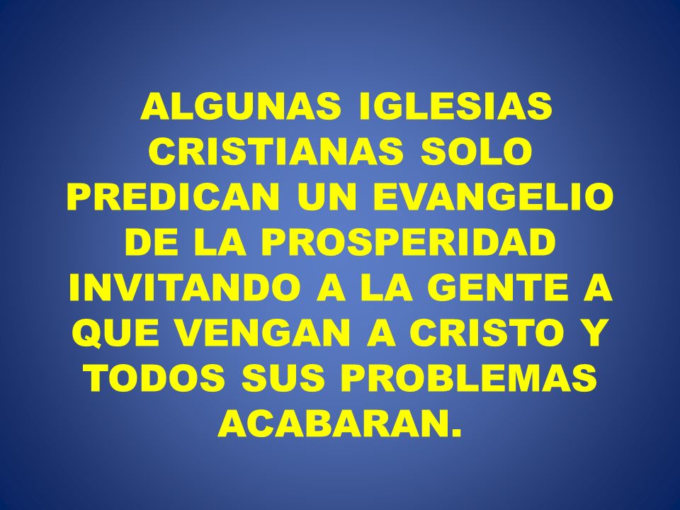 ALGUNAS IGLESIAS CRISTIANAS SOLO PREDICAN UN EVANGELIO DE LA PROSPERIDAD INVITANDO A LA GENTE A QUE VENGAN A CRISTO Y TODOS SUS PROBLEMAS ACABARAN.