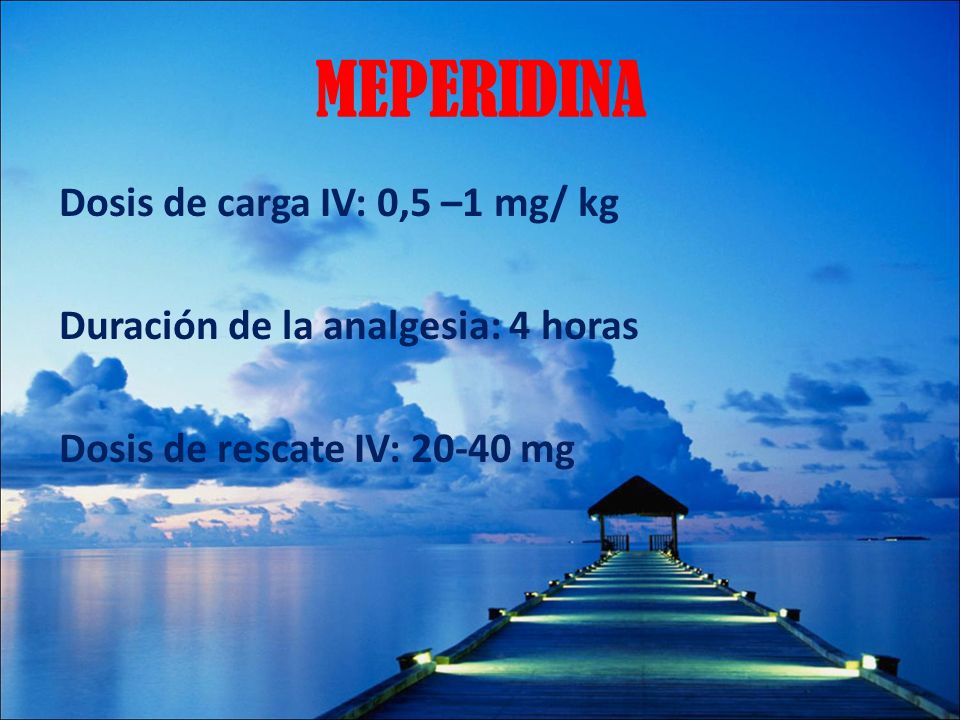 MEPERIDINA Dosis de carga IV: 0,5 –1 mg/ kg Duración de la analgesia: 4 horas Dosis de rescate IV: mg