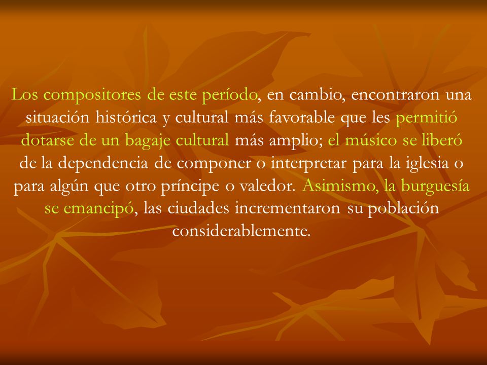 Los compositores de este período, en cambio, encontraron una situación histórica y cultural más favorable que les permitió dotarse de un bagaje cultural más amplio; el músico se liberó de la dependencia de componer o interpretar para la iglesia o para algún que otro príncipe o valedor.