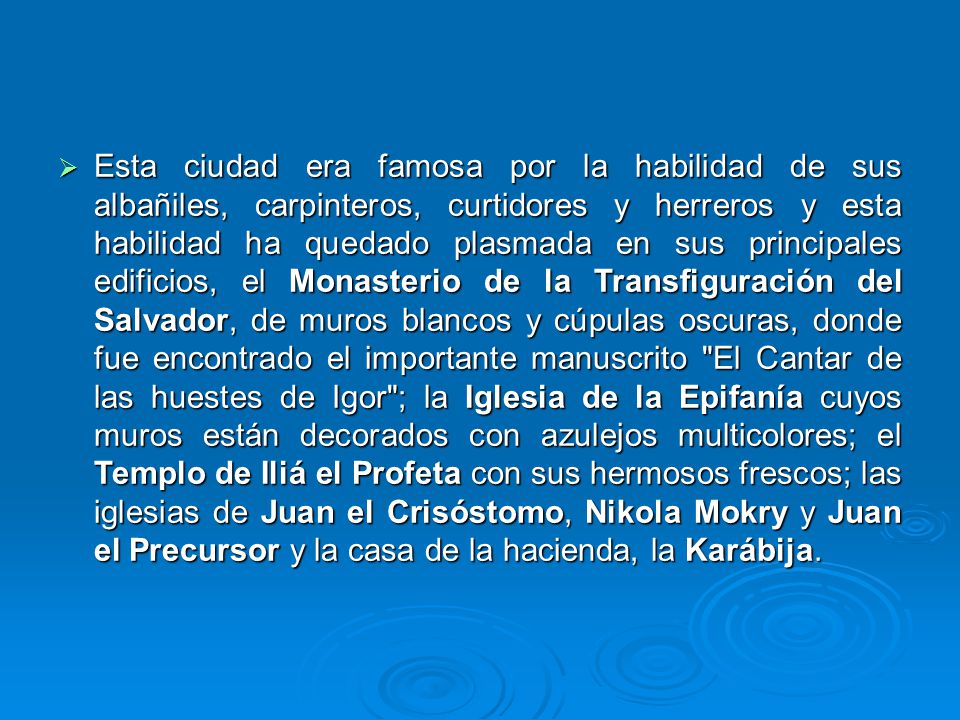 Esta ciudad era famosa por la habilidad de sus albañiles, carpinteros, curtidores y herreros y esta habilidad ha quedado plasmada en sus principales edificios, el Monasterio de la Transfiguración del Salvador, de muros blancos y cúpulas oscuras, donde fue encontrado el importante manuscrito El Cantar de las huestes de Igor ; la Iglesia de la Epifanía cuyos muros están decorados con azulejos multicolores; el Templo de Iliá el Profeta con sus hermosos frescos; las iglesias de Juan el Crisóstomo, Nikola Mokry y Juan el Precursor y la casa de la hacienda, la Karábija.