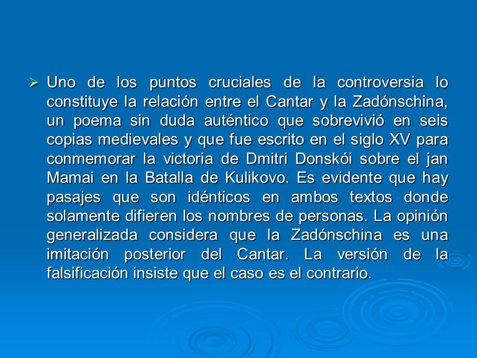 Uno de los puntos cruciales de la controversia lo constituye la relación entre el Cantar y la Zadónschina, un poema sin duda auténtico que sobrevivió en seis copias medievales y que fue escrito en el siglo XV para conmemorar la victoria de Dmitri Donskói sobre el jan Mamai en la Batalla de Kulikovo.