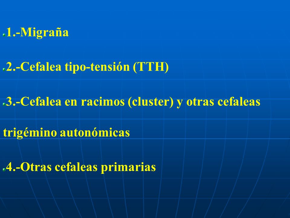 1.-Migraña 2.-Cefalea tipo-tensión (TTH) 3.-Cefalea en racimos (cluster) y otras cefaleas trigémino autonómicas.