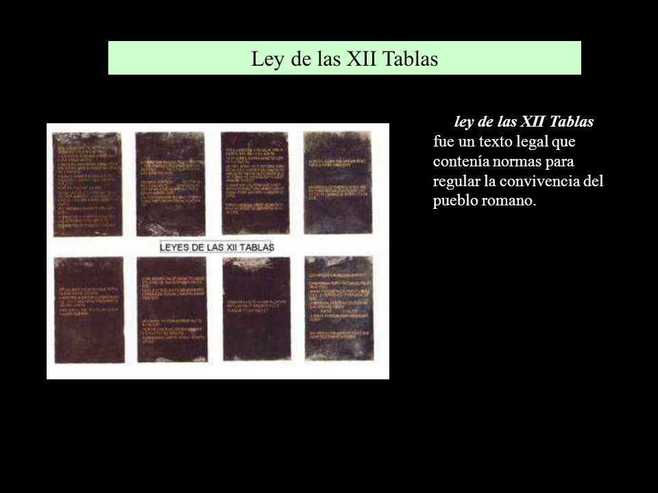 Ley de las XII Tablas La ley de las XII Tablas fue un texto legal que contenía normas para regular la convivencia del pueblo romano.