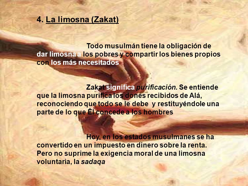 4. La limosna (Zakat) Todo musulmán tiene la obligación de dar limosna a los pobres y compartir los bienes propios con los más necesitados.
