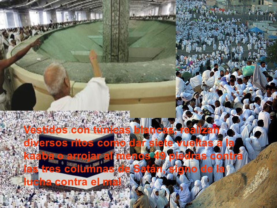 Vestidos con túnicas blancas, realizan diversos ritos como dar siete vueltas a la kaaba o arrojar al menos 49 piedras contra las tres columnas de Satán, signo de la lucha contra el mal