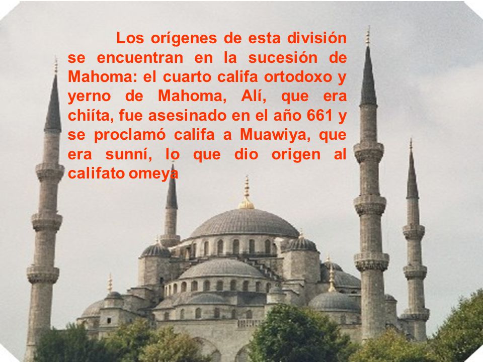 Los orígenes de esta división se encuentran en la sucesión de Mahoma: el cuarto califa ortodoxo y yerno de Mahoma, Alí, que era chiíta, fue asesinado en el año 661 y se proclamó califa a Muawiya, que era sunní, lo que dio origen al califato omeya