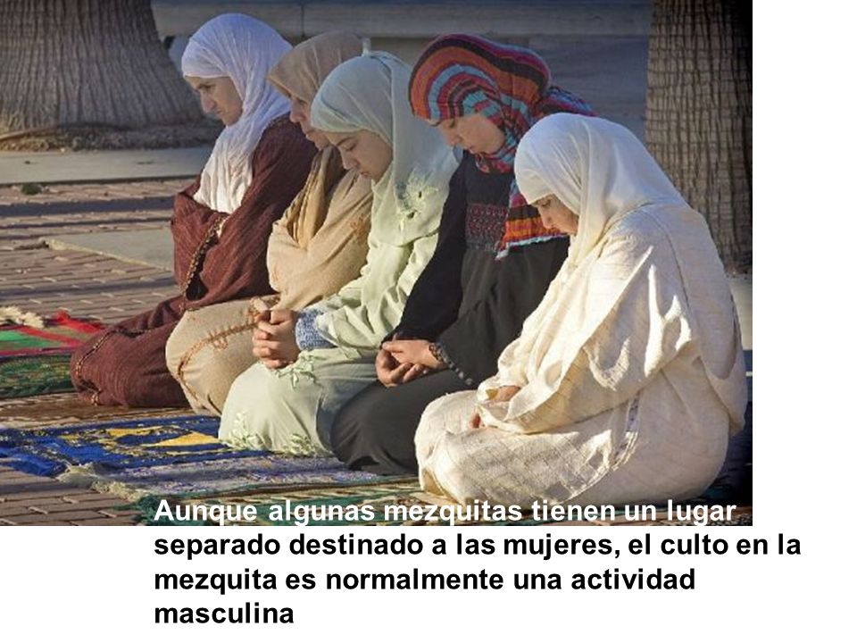 Aunque algunas mezquitas tienen un lugar separado destinado a las mujeres, el culto en la mezquita es normalmente una actividad masculina