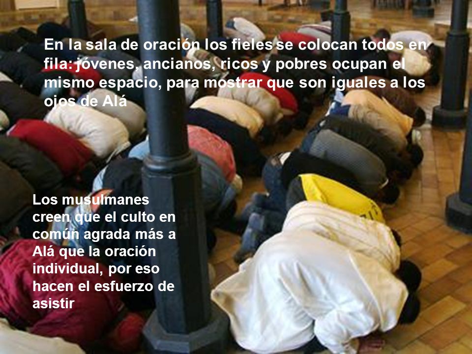 En la sala de oración los fieles se colocan todos en fila: jóvenes, ancianos, ricos y pobres ocupan el mismo espacio, para mostrar que son iguales a los ojos de Alá