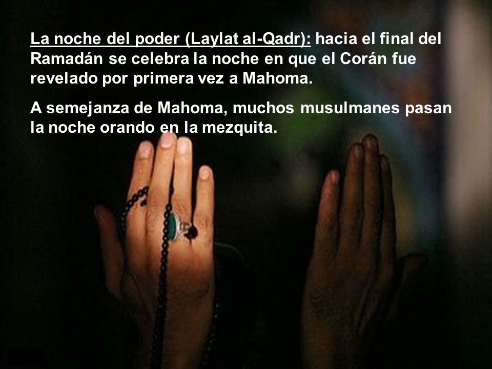 La noche del poder (Laylat al-Qadr): hacia el final del Ramadán se celebra la noche en que el Corán fue revelado por primera vez a Mahoma.