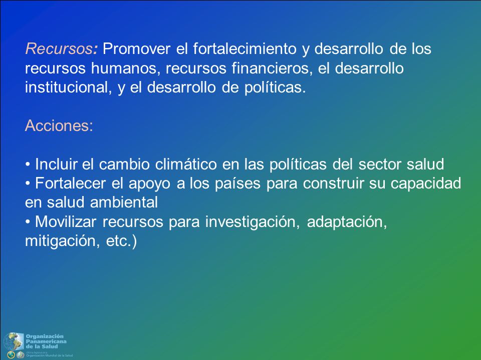Recursos: Promover el fortalecimiento y desarrollo de los recursos humanos, recursos financieros, el desarrollo institucional, y el desarrollo de políticas.