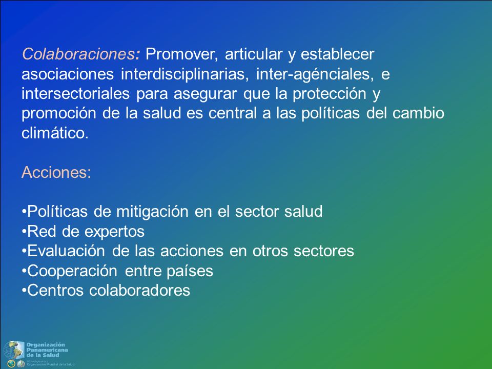 Colaboraciones: Promover, articular y establecer asociaciones interdisciplinarias, inter-agénciales, e intersectoriales para asegurar que la protección y promoción de la salud es central a las políticas del cambio climático.