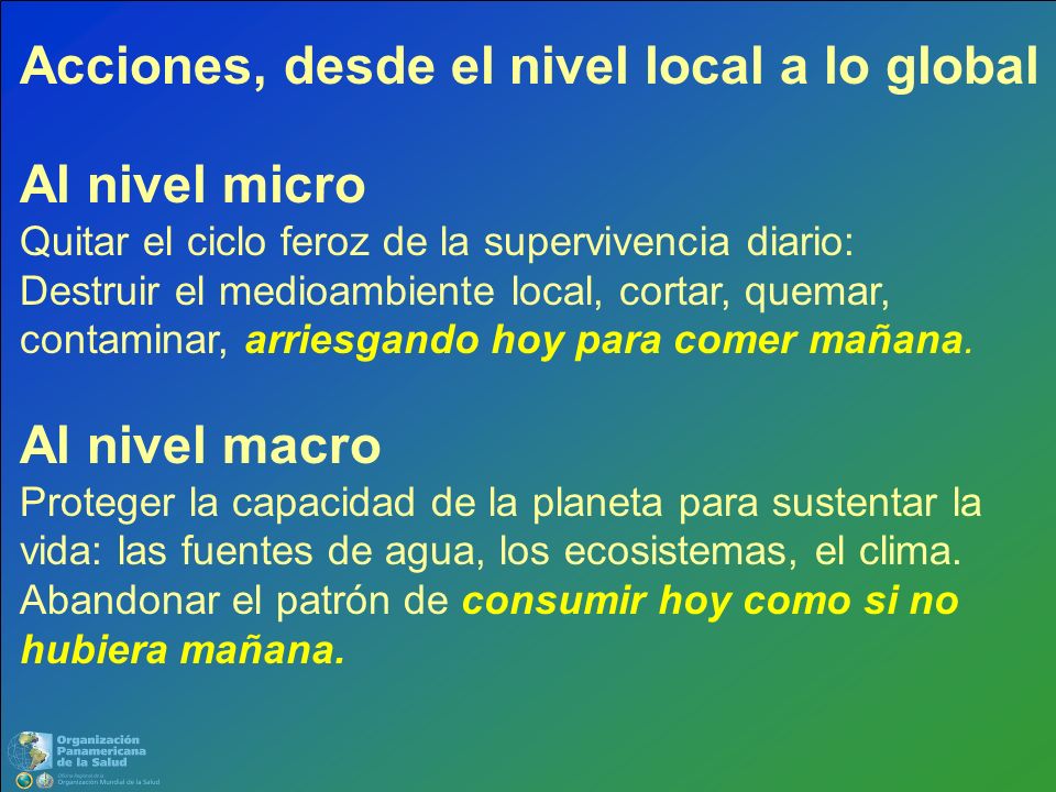 Acciones, desde el nivel local a lo global Al nivel micro Quitar el ciclo feroz de la supervivencia diario: Destruir el medioambiente local, cortar, quemar, contaminar, arriesgando hoy para comer mañana.