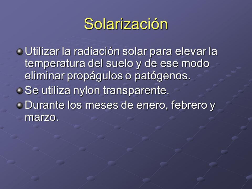 Solarización Utilizar la radiación solar para elevar la temperatura del suelo y de ese modo eliminar propágulos o patógenos.