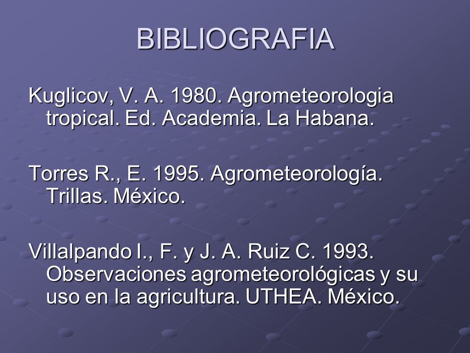 BIBLIOGRAFIA Kuglicov, V. A Agrometeorologia tropical. Ed. Academia. La Habana. Torres R., E Agrometeorología. Trillas. México.