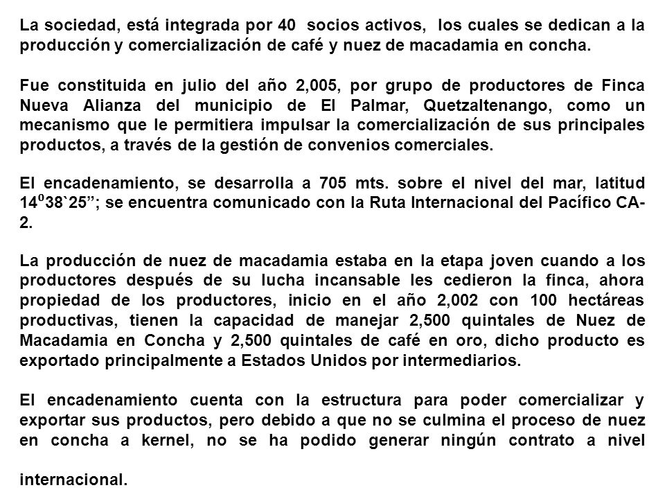 La sociedad, está integrada por 40 socios activos, los cuales se dedican a la producción y comercialización de café y nuez de macadamia en concha.