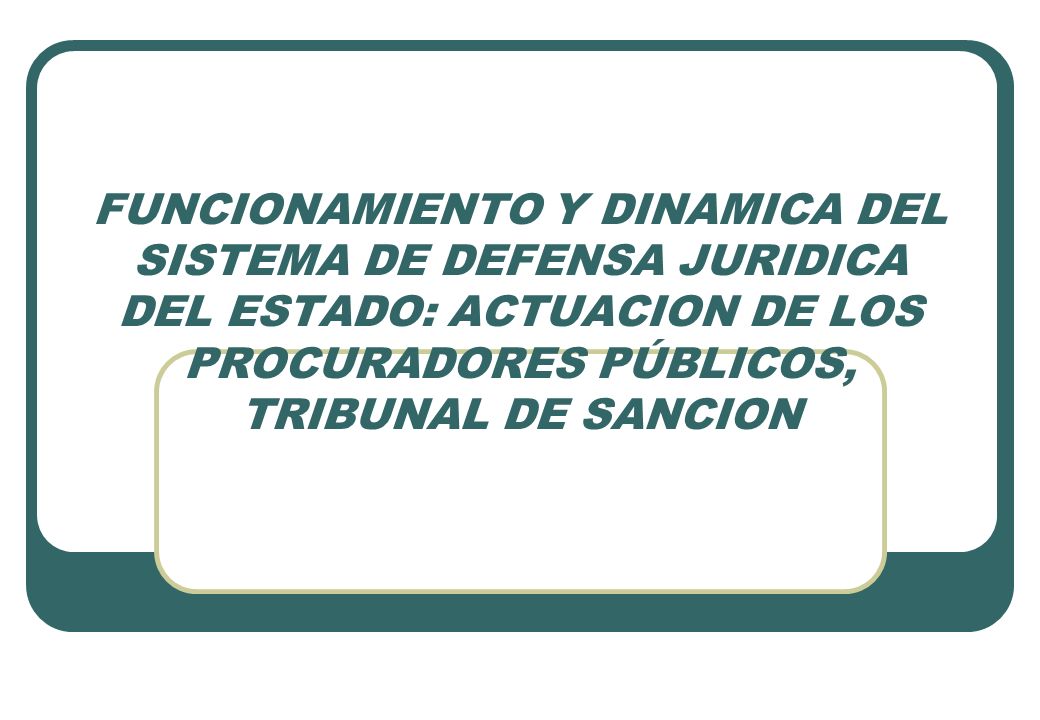 FUNCIONAMIENTO Y DINAMICA DEL SISTEMA DE DEFENSA JURIDICA DEL ESTADO: ACTUACION DE LOS PROCURADORES PÚBLICOS, TRIBUNAL DE SANCION