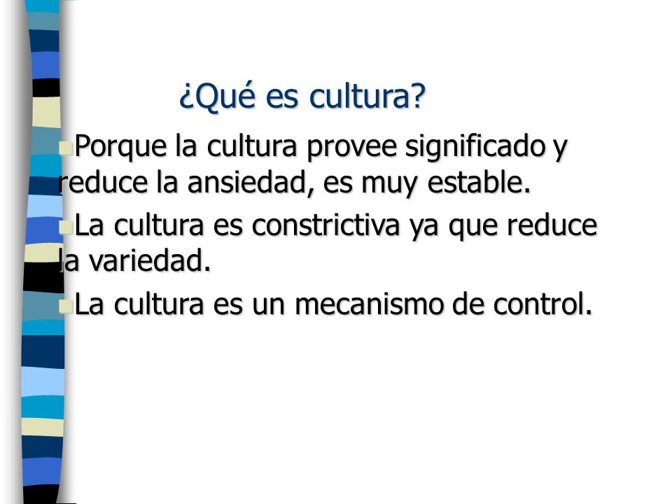 ¿Qué es cultura Porque la cultura provee significado y reduce la ansiedad, es muy estable. La cultura es constrictiva ya que reduce la variedad.