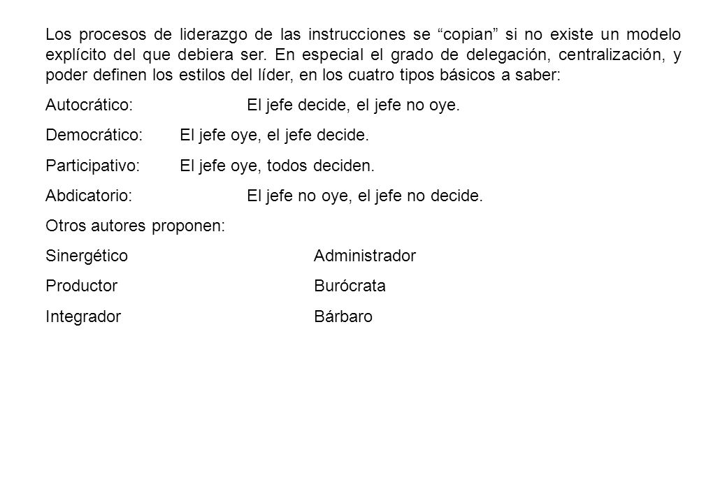 Los procesos de liderazgo de las instrucciones se copian si no existe un modelo explícito del que debiera ser. En especial el grado de delegación, centralización, y poder definen los estilos del líder, en los cuatro tipos básicos a saber: