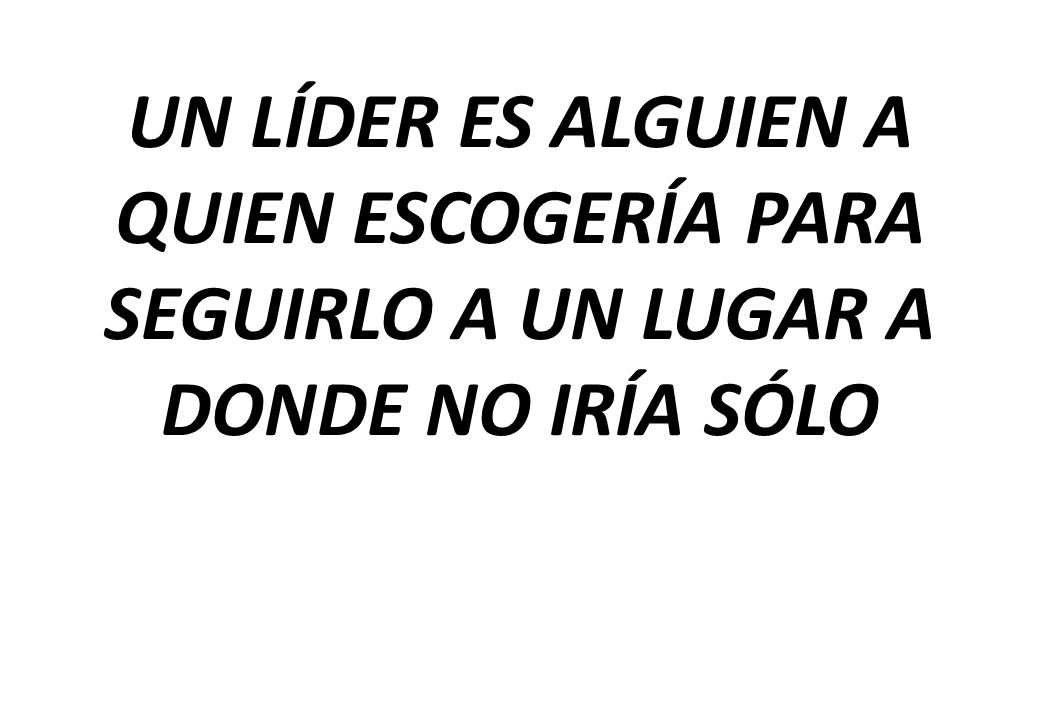 UN LÍDER ES ALGUIEN A QUIEN ESCOGERÍA PARA SEGUIRLO A UN LUGAR A DONDE NO IRÍA SÓLO