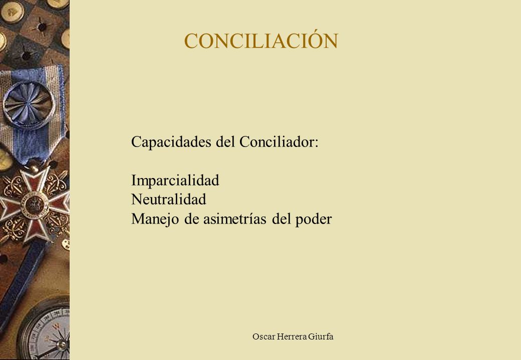 CONCILIACIÓN Capacidades del Conciliador: Imparcialidad Neutralidad Manejo de asimetrías del poder