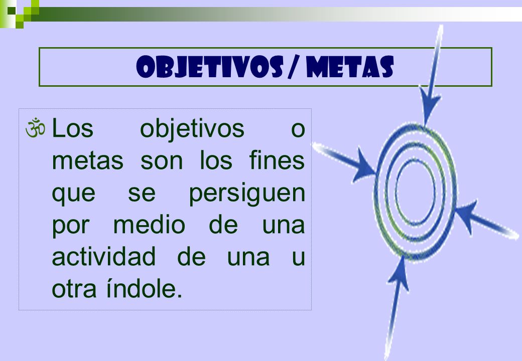 OBJETIVOS / METAS Los objetivos o metas son los fines que se persiguen por medio de una actividad de una u otra índole.