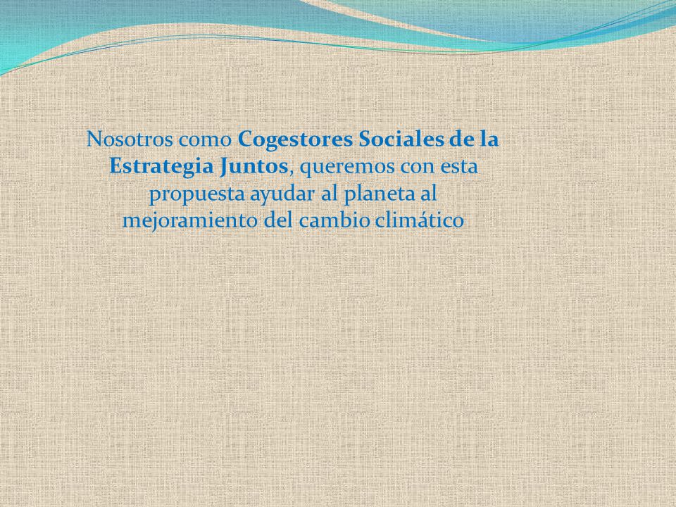 Nosotros como Cogestores Sociales de la Estrategia Juntos, queremos con esta propuesta ayudar al planeta al mejoramiento del cambio climático