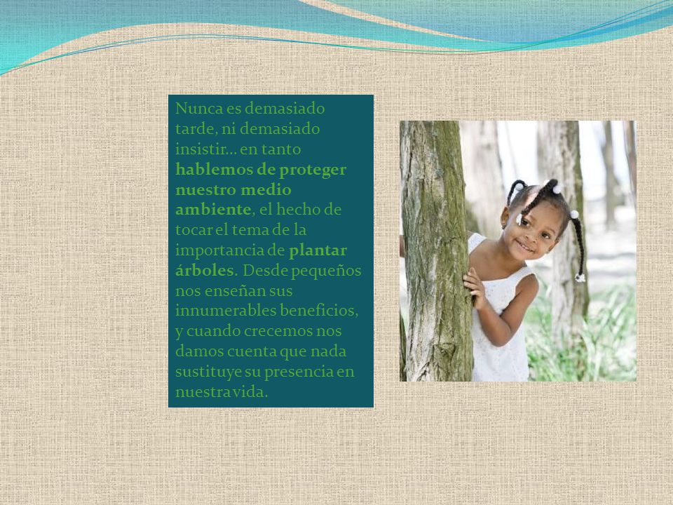 Nunca es demasiado tarde, ni demasiado insistir… en tanto hablemos de proteger nuestro medio ambiente, el hecho de tocar el tema de la importancia de plantar árboles.