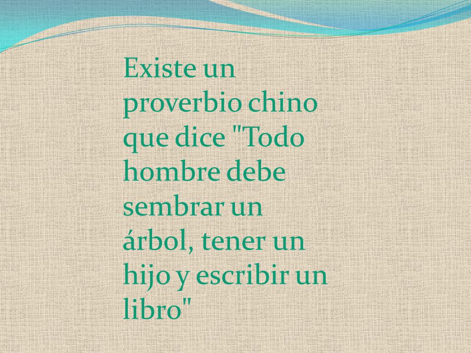 Existe un proverbio chino que dice Todo hombre debe sembrar un árbol, tener un hijo y escribir un libro