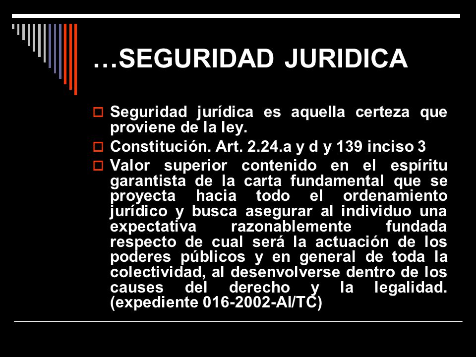 …SEGURIDAD JURIDICA Seguridad jurídica es aquella certeza que proviene de la ley. Constitución. Art a y d y 139 inciso 3.