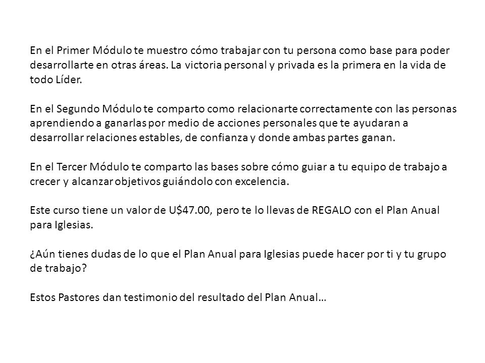 En el Primer Módulo te muestro cómo trabajar con tu persona como base para poder desarrollarte en otras áreas. La victoria personal y privada es la primera en la vida de todo Líder.