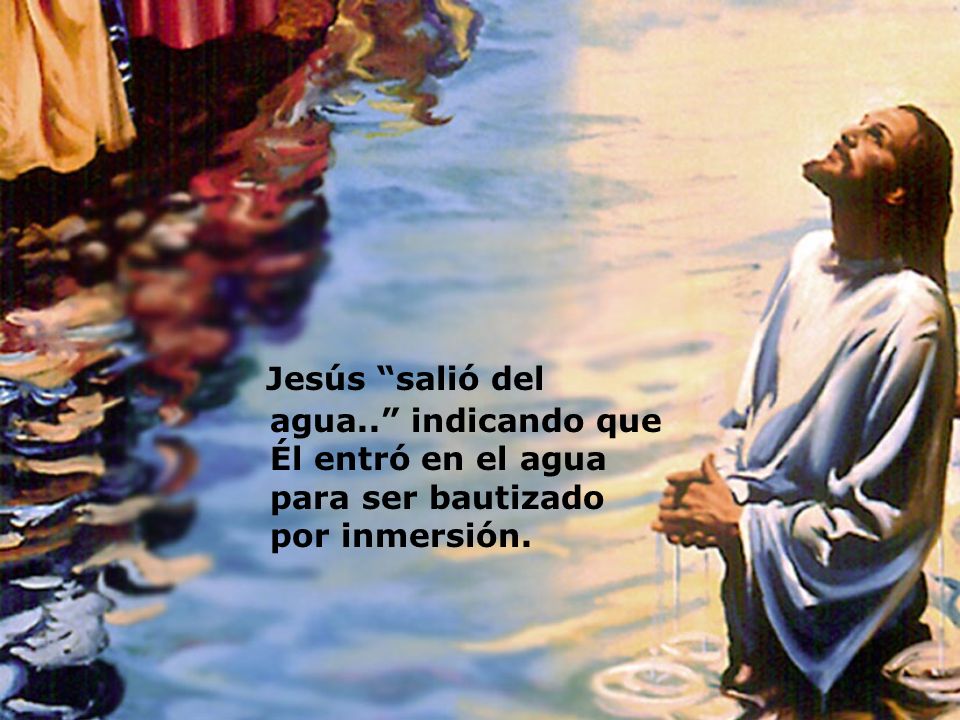 Jesús salió del agua.. indicando que Él entró en el agua para ser bautizado por inmersión.