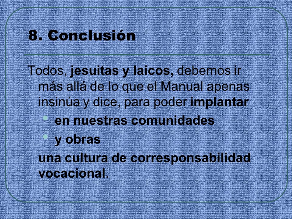 8. Conclusión Todos, jesuitas y laicos, debemos ir más allá de lo que el Manual apenas insinúa y dice, para poder implantar.
