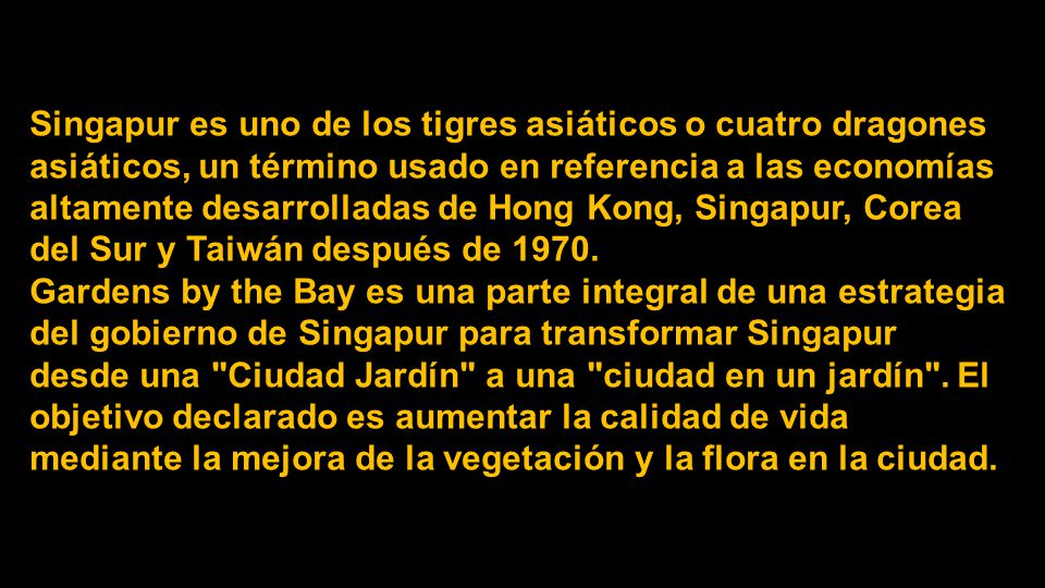 Singapur es uno de los tigres asiáticos o cuatro dragones asiáticos, un término usado en referencia a las economías altamente desarrolladas de Hong Kong, Singapur, Corea del Sur y Taiwán después de 1970.